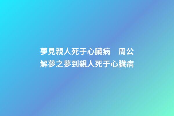 夢見親人死于心臟病　周公解夢之夢到親人死于心臟病
